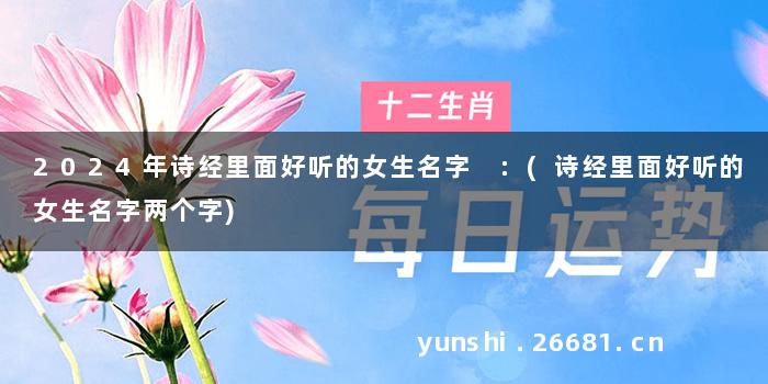 2024年诗经里面好听的女生名字 :(诗经里面好听的女生名字两个字)